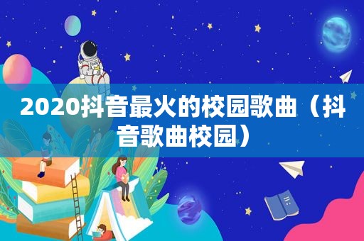 2020抖音最火的校园歌曲（抖音歌曲校园）  第1张