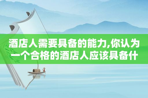 酒店人需要具备的能力,你认为一个合格的酒店人应该具备什么样的素质  第1张