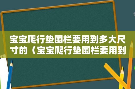 宝宝爬行垫围栏要用到多大尺寸的（宝宝爬行垫围栏要用到多大年龄）  第1张