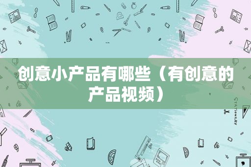 创意小产品有哪些（有创意的产品视频）  第1张