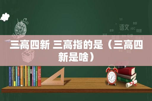 三高四新 三高指的是（三高四新是啥）  第1张