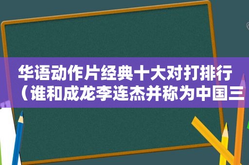 华语动作片经典十大对打排行（谁和成龙李连杰并称为中国三大武打明星）