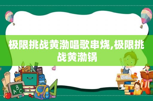 极限挑战黄渤唱歌串烧,极限挑战黄渤锅  第1张