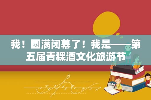 我！圆满闭幕了！我是——第五届青稞酒文化旅游节  第1张