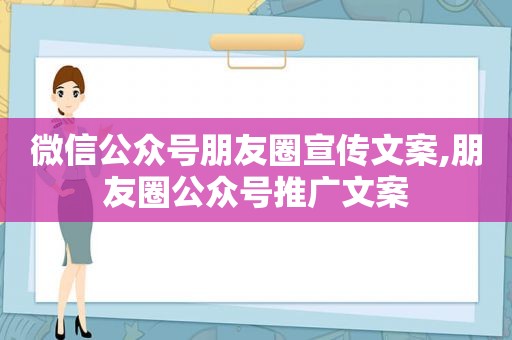 微信公众号朋友圈宣传文案,朋友圈公众号推广文案