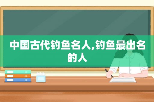 中国古代钓鱼名人,钓鱼最出名的人