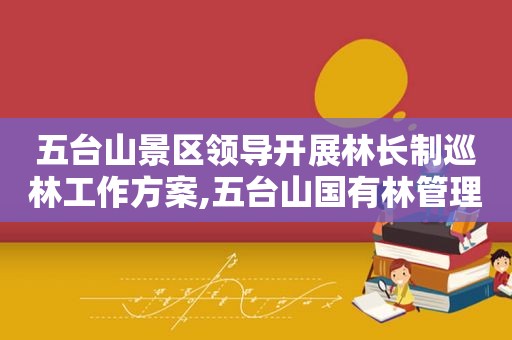 五台山景区领导开展林长制巡林工作方案,五台山国有林管理局领导