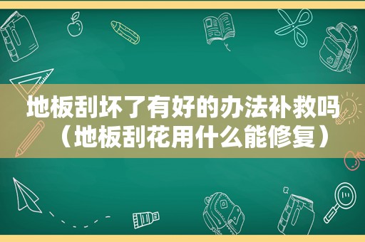 地板刮坏了有好的办法补救吗（地板刮花用什么能修复）