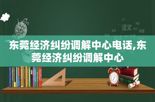 东莞经济纠纷调解中心电话,东莞经济纠纷调解中心