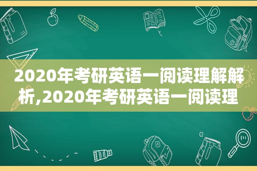 2020年考研英语一阅读理解解析,2020年考研英语一阅读理解真题  第1张