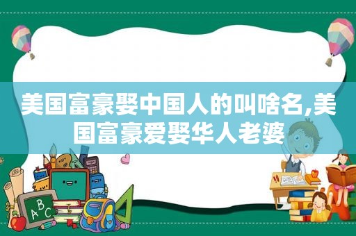 美国富豪娶中国人的叫啥名,美国富豪爱娶华人老婆  第1张