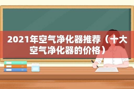 2021年空气净化器推荐（十大空气净化器的价格）