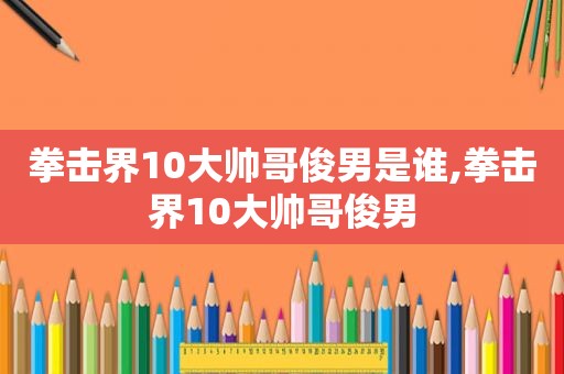 拳击界10大帅哥俊男是谁,拳击界10大帅哥俊男  第1张