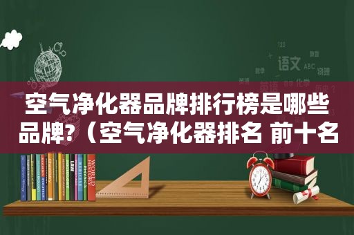 空气净化器品牌排行榜是哪些品牌?（空气净化器排名 前十名）