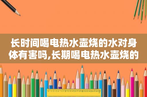 长时间喝电热水壶烧的水对身体有害吗,长期喝电热水壶烧的水对身体有害吗视频  第1张