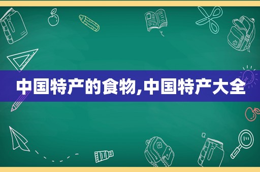 中国特产的食物,中国特产大全  第1张