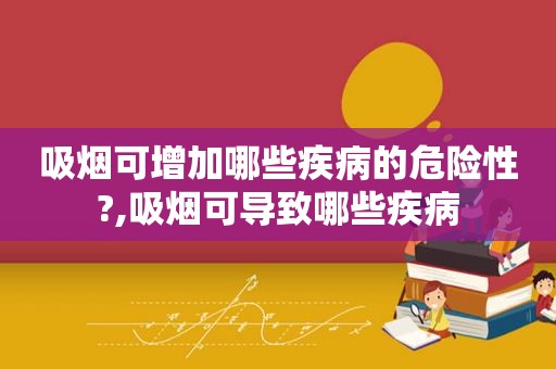 吸烟可增加哪些疾病的危险性?,吸烟可导致哪些疾病  第1张