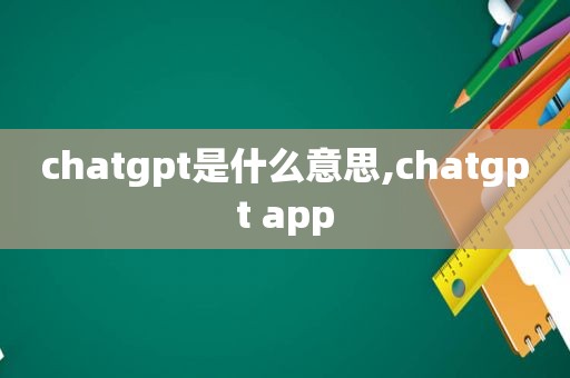 chatgpt是什么意思,chatgpt app  第1张