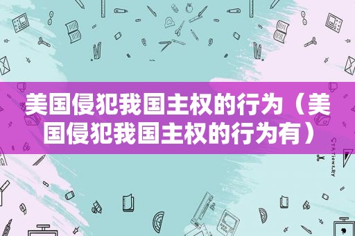 美国侵犯我国 *** 的行为（美国侵犯我国 *** 的行为有）  第1张