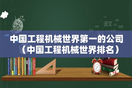 中国工程机械世界第一的公司（中国工程机械世界排名）  第1张