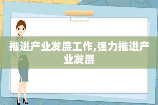 推进产业发展工作,强力推进产业发展  第1张