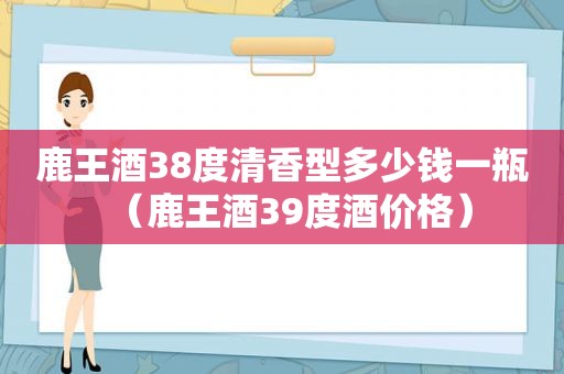 鹿王酒38度清香型多少钱一瓶（鹿王酒39度酒价格）  第1张