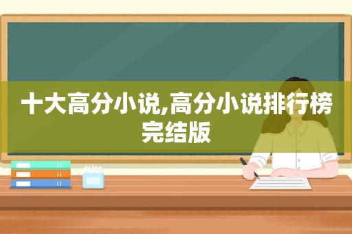 十大高分小说,高分小说排行榜完结版