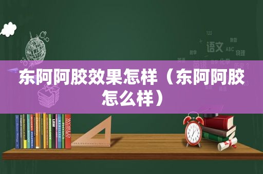 东阿阿胶效果怎样（东阿阿胶怎么样）