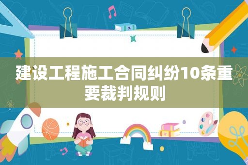 建设工程施工合同纠纷10条重要裁判规则