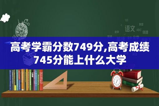 高考学霸分数749分,高考成绩745分能上什么大学