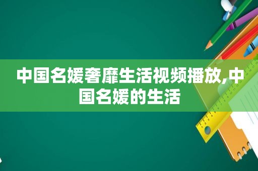 中国名媛奢靡生活视频播放,中国名媛的生活  第1张