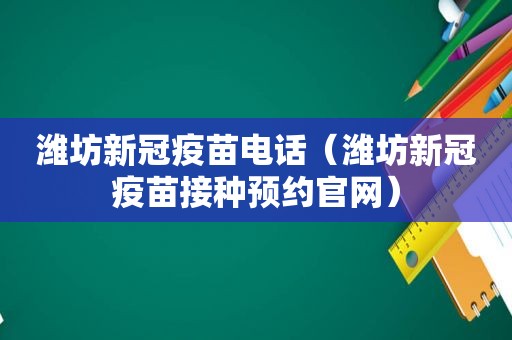 潍坊新冠疫苗电话（潍坊新冠疫苗接种预约官网）