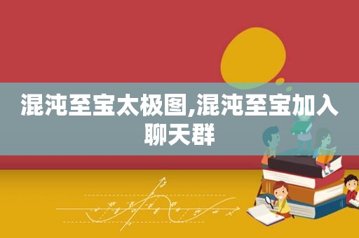 混沌至宝太极图,混沌至宝加入聊天群