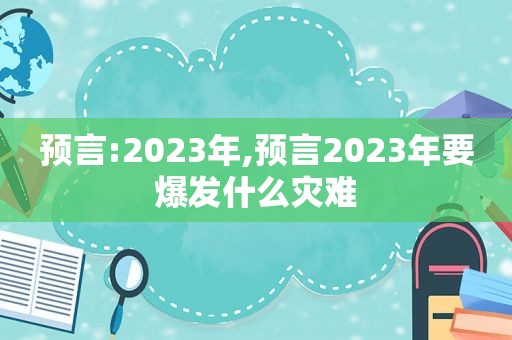 预言:2023年,预言2023年要爆发什么灾难