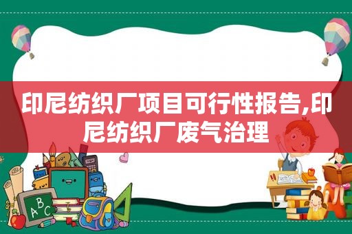 印尼纺织厂项目可行性报告,印尼纺织厂废气治理