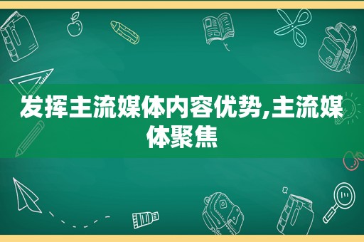 发挥主流媒体内容优势,主流媒体聚焦