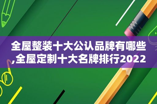 全屋整装十大公认品牌有哪些,全屋定制十大名牌排行2022