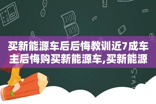 买新能源车后后悔教训近7成车主后悔购买新能源车,买新能源汽车的顾虑