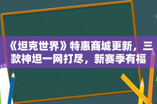 《坦克世界》特惠商城更新，三款神坦一网打尽，新赛季有福了