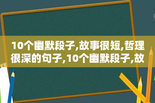 10个幽默段子,故事很短,哲理很深的句子,10个幽默段子,故事很短,哲理很深