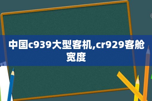 中国c939大型客机,cr929客舱宽度  第1张