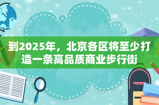 到2025年，北京各区将至少打造一条高品质商业步行街