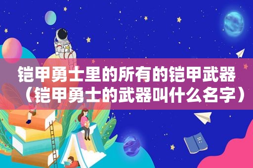 铠甲勇士里的所有的铠甲武器（铠甲勇士的武器叫什么名字）  第1张