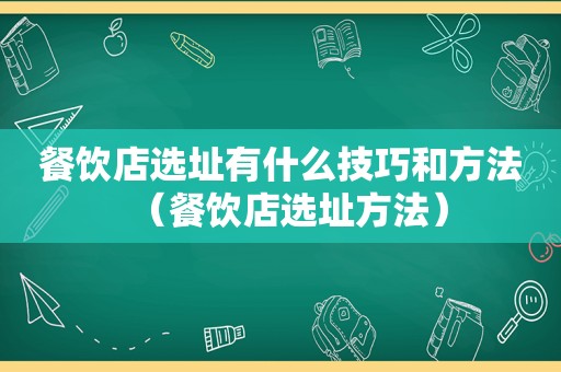 餐饮店选址有什么技巧和方法（餐饮店选址方法）