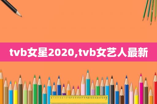 tvb女星2020,tvb女艺人最新