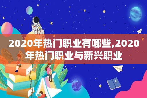 2020年热门职业有哪些,2020年热门职业与新兴职业