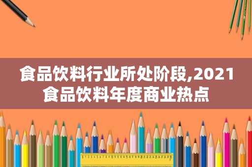 食品饮料行业所处阶段,2021食品饮料年度商业热点