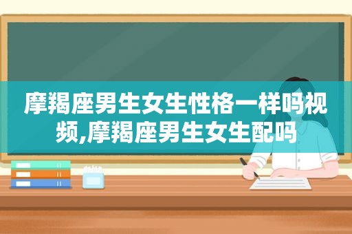 摩羯座男生女生性格一样吗视频,摩羯座男生女生配吗