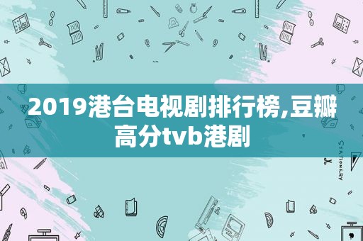 2019港台电视剧排行榜,豆瓣高分tvb港剧