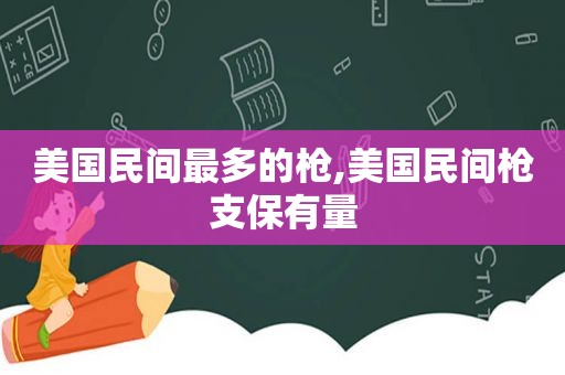 美国民间最多的枪,美国民间枪支保有量